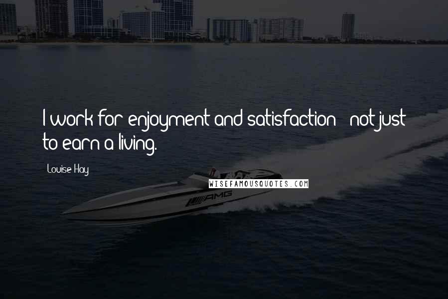 Louise Hay Quotes: I work for enjoyment and satisfaction - not just to earn a living.