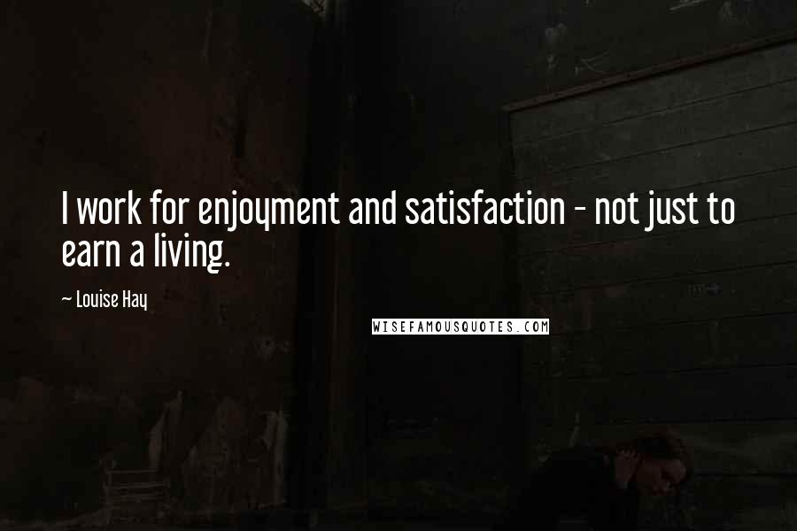 Louise Hay Quotes: I work for enjoyment and satisfaction - not just to earn a living.