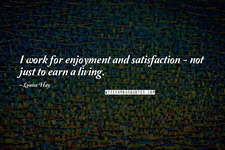 Louise Hay Quotes: I work for enjoyment and satisfaction - not just to earn a living.