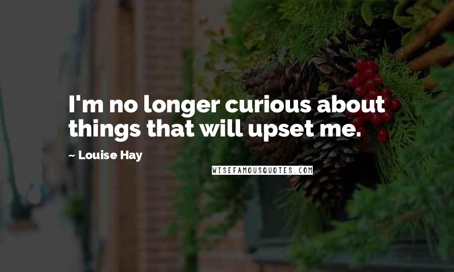 Louise Hay Quotes: I'm no longer curious about things that will upset me.