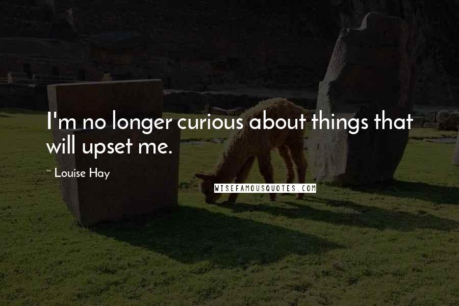 Louise Hay Quotes: I'm no longer curious about things that will upset me.