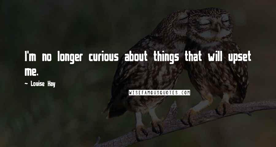 Louise Hay Quotes: I'm no longer curious about things that will upset me.