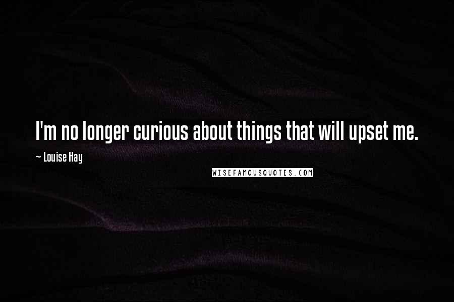 Louise Hay Quotes: I'm no longer curious about things that will upset me.
