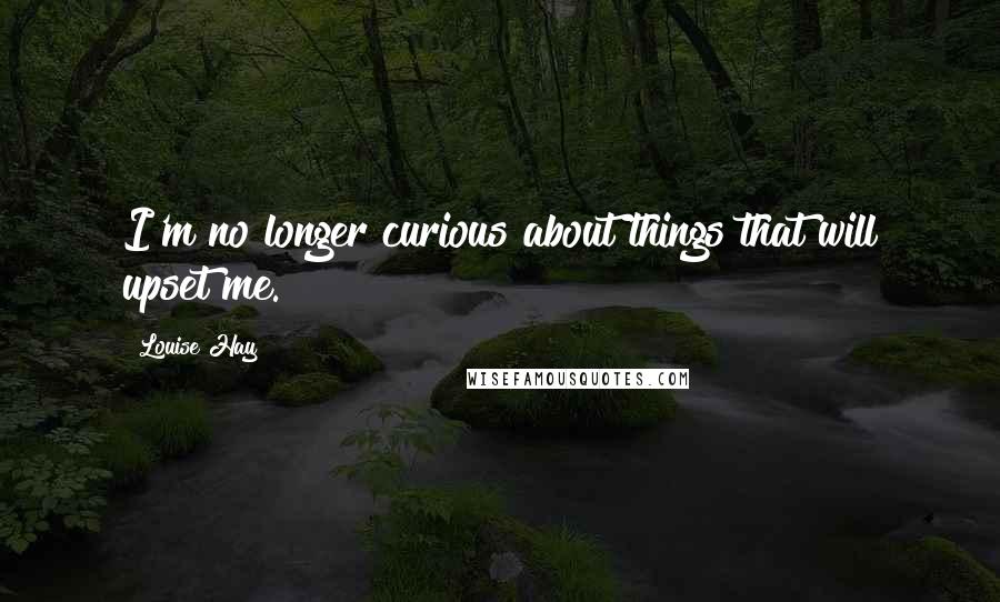 Louise Hay Quotes: I'm no longer curious about things that will upset me.