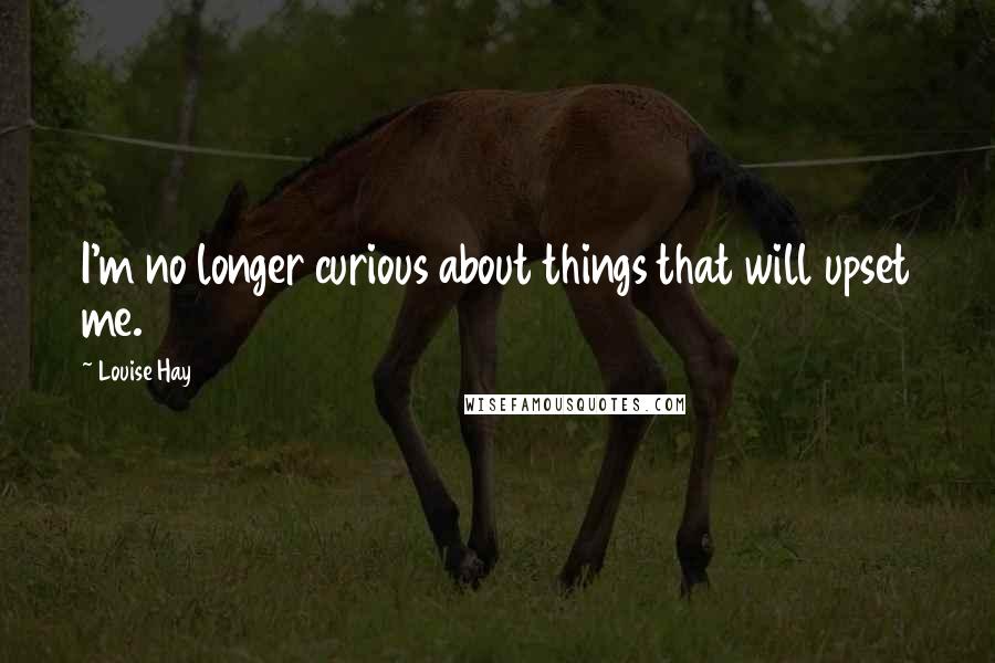 Louise Hay Quotes: I'm no longer curious about things that will upset me.