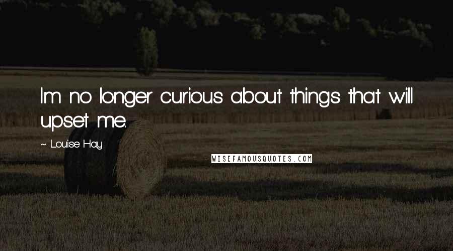 Louise Hay Quotes: I'm no longer curious about things that will upset me.