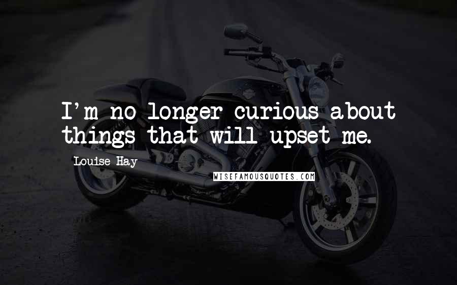 Louise Hay Quotes: I'm no longer curious about things that will upset me.
