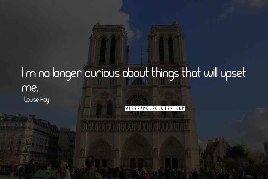 Louise Hay Quotes: I'm no longer curious about things that will upset me.