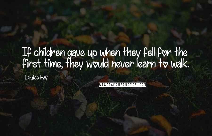 Louise Hay Quotes: If children gave up when they fell for the first time, they would never learn to walk.