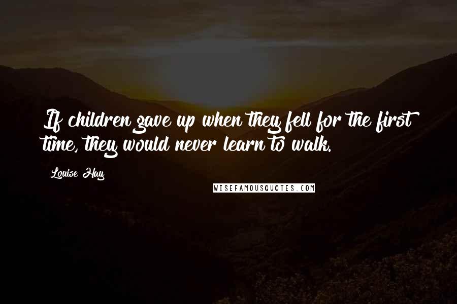Louise Hay Quotes: If children gave up when they fell for the first time, they would never learn to walk.