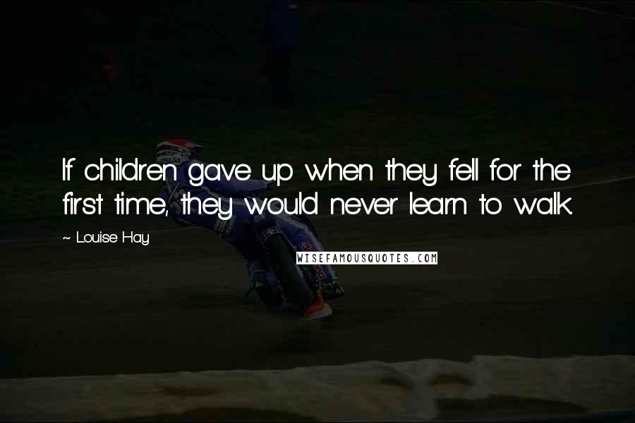 Louise Hay Quotes: If children gave up when they fell for the first time, they would never learn to walk.