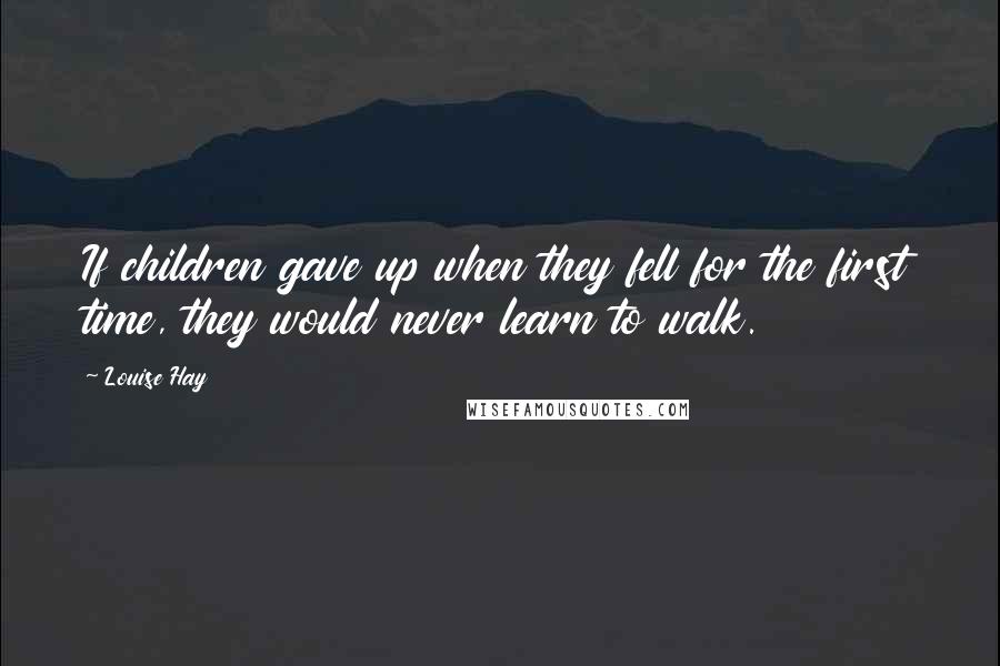 Louise Hay Quotes: If children gave up when they fell for the first time, they would never learn to walk.