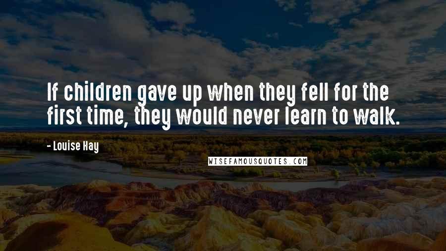 Louise Hay Quotes: If children gave up when they fell for the first time, they would never learn to walk.