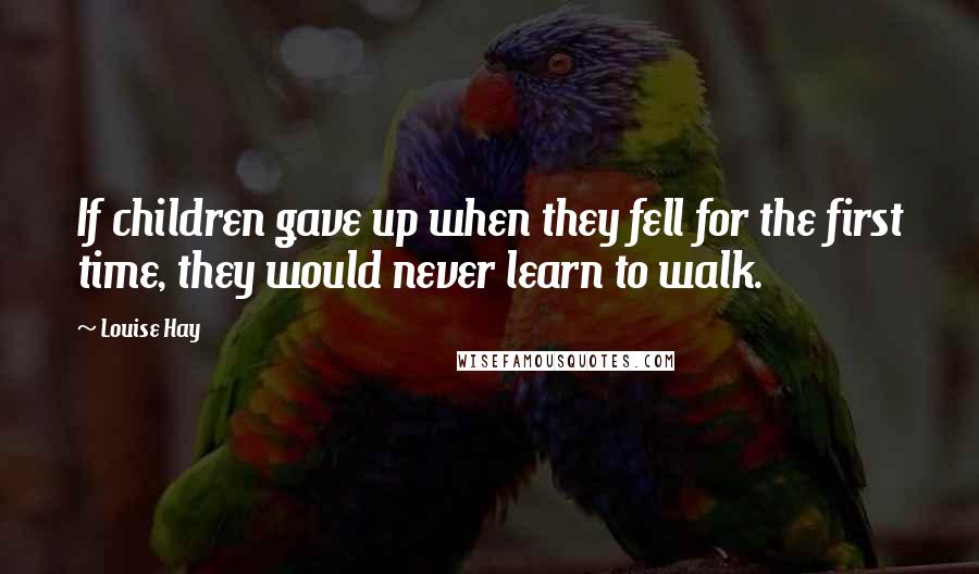 Louise Hay Quotes: If children gave up when they fell for the first time, they would never learn to walk.