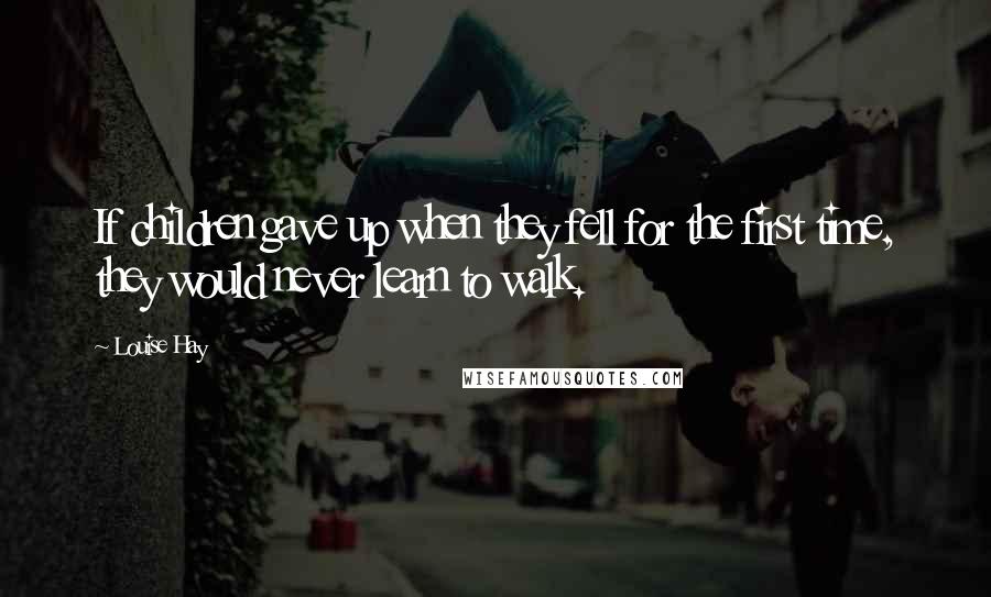 Louise Hay Quotes: If children gave up when they fell for the first time, they would never learn to walk.