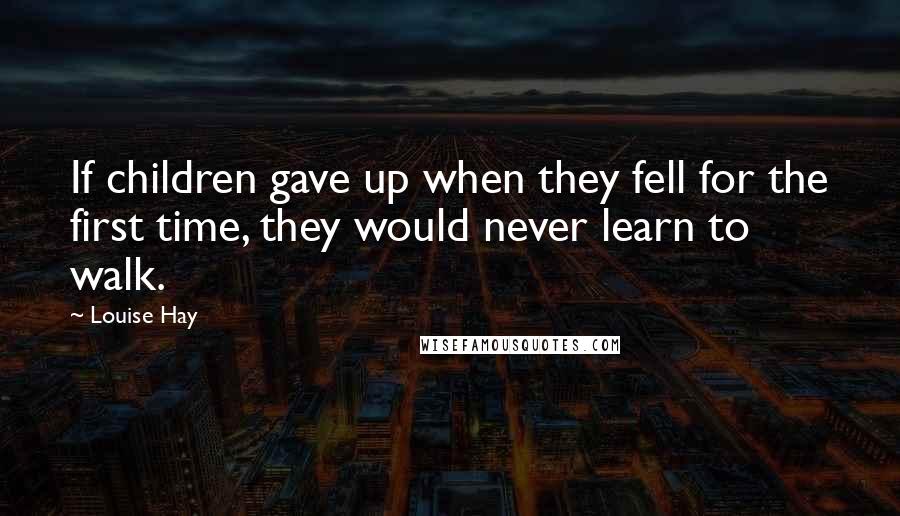 Louise Hay Quotes: If children gave up when they fell for the first time, they would never learn to walk.