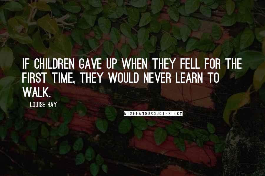 Louise Hay Quotes: If children gave up when they fell for the first time, they would never learn to walk.