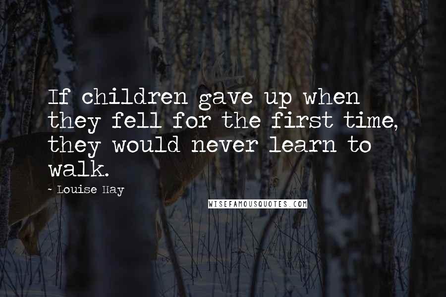 Louise Hay Quotes: If children gave up when they fell for the first time, they would never learn to walk.