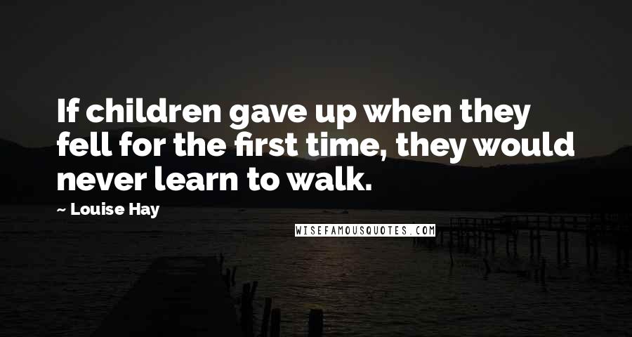 Louise Hay Quotes: If children gave up when they fell for the first time, they would never learn to walk.