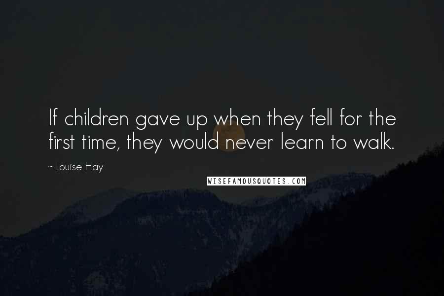 Louise Hay Quotes: If children gave up when they fell for the first time, they would never learn to walk.
