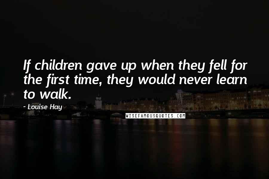 Louise Hay Quotes: If children gave up when they fell for the first time, they would never learn to walk.
