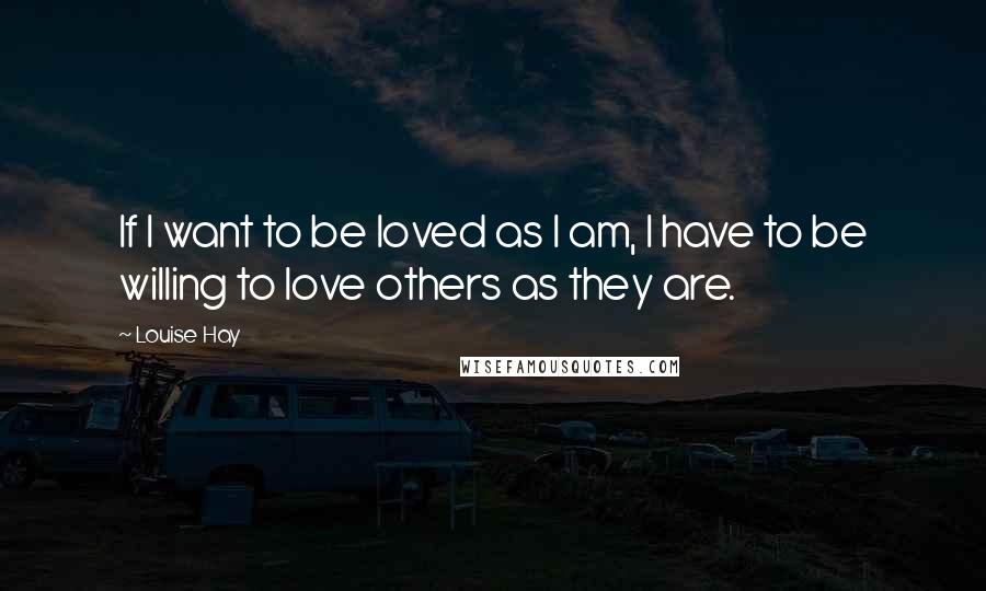 Louise Hay Quotes: If I want to be loved as I am, I have to be willing to love others as they are.