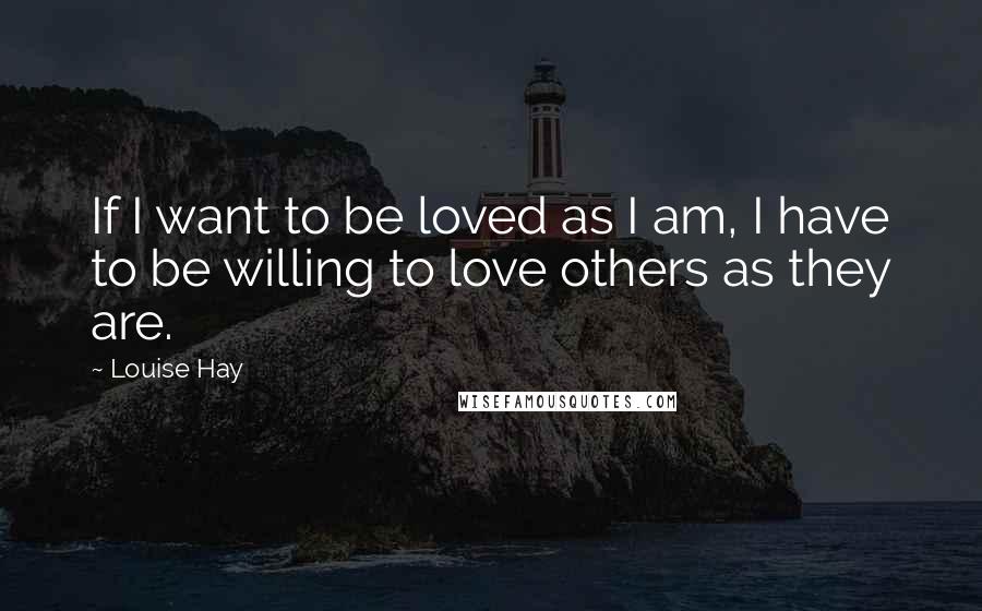 Louise Hay Quotes: If I want to be loved as I am, I have to be willing to love others as they are.