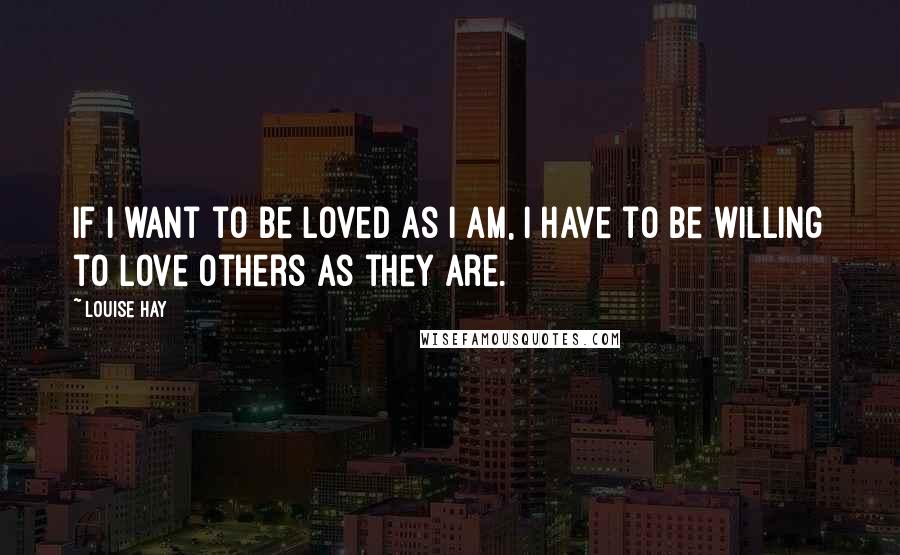 Louise Hay Quotes: If I want to be loved as I am, I have to be willing to love others as they are.