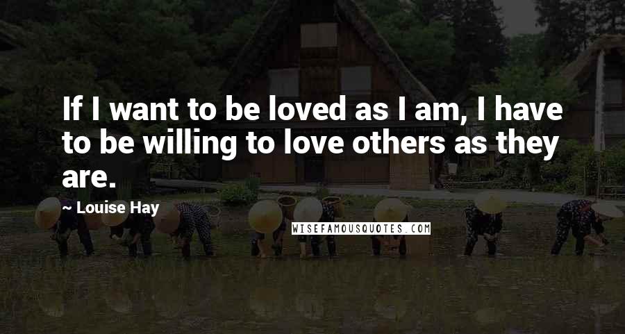 Louise Hay Quotes: If I want to be loved as I am, I have to be willing to love others as they are.