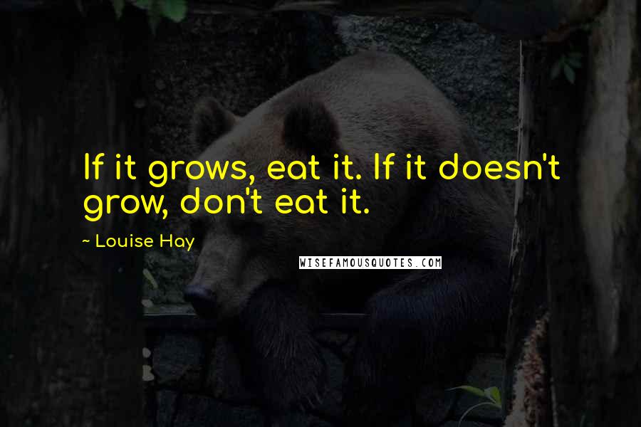 Louise Hay Quotes: If it grows, eat it. If it doesn't grow, don't eat it.