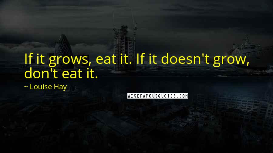 Louise Hay Quotes: If it grows, eat it. If it doesn't grow, don't eat it.