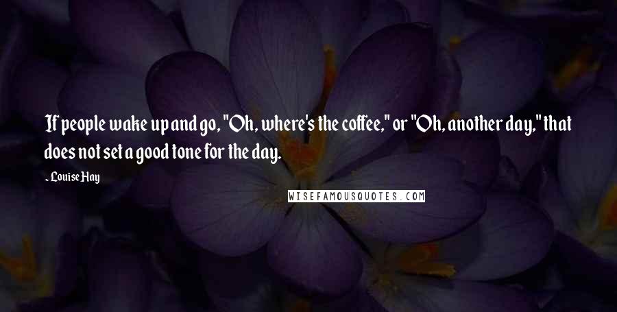 Louise Hay Quotes: If people wake up and go, "Oh, where's the coffee," or "Oh, another day," that does not set a good tone for the day.