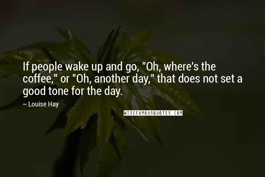 Louise Hay Quotes: If people wake up and go, "Oh, where's the coffee," or "Oh, another day," that does not set a good tone for the day.