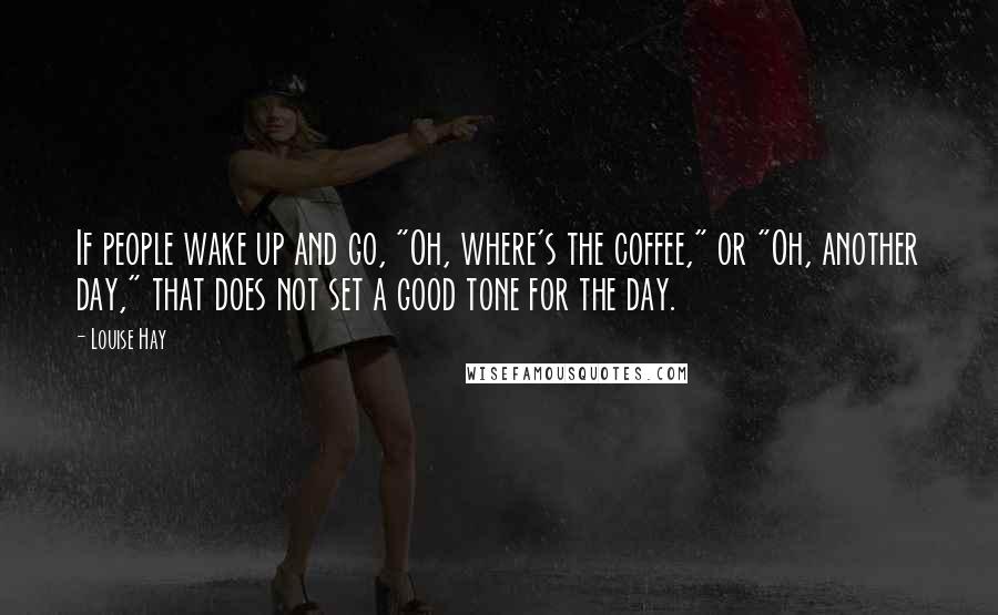 Louise Hay Quotes: If people wake up and go, "Oh, where's the coffee," or "Oh, another day," that does not set a good tone for the day.