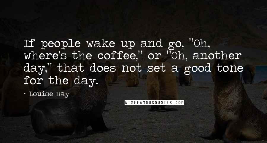 Louise Hay Quotes: If people wake up and go, "Oh, where's the coffee," or "Oh, another day," that does not set a good tone for the day.