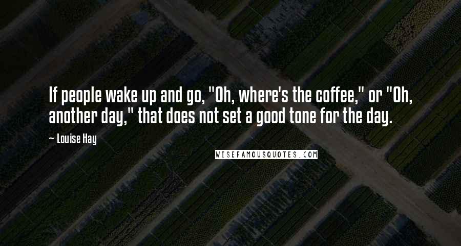 Louise Hay Quotes: If people wake up and go, "Oh, where's the coffee," or "Oh, another day," that does not set a good tone for the day.