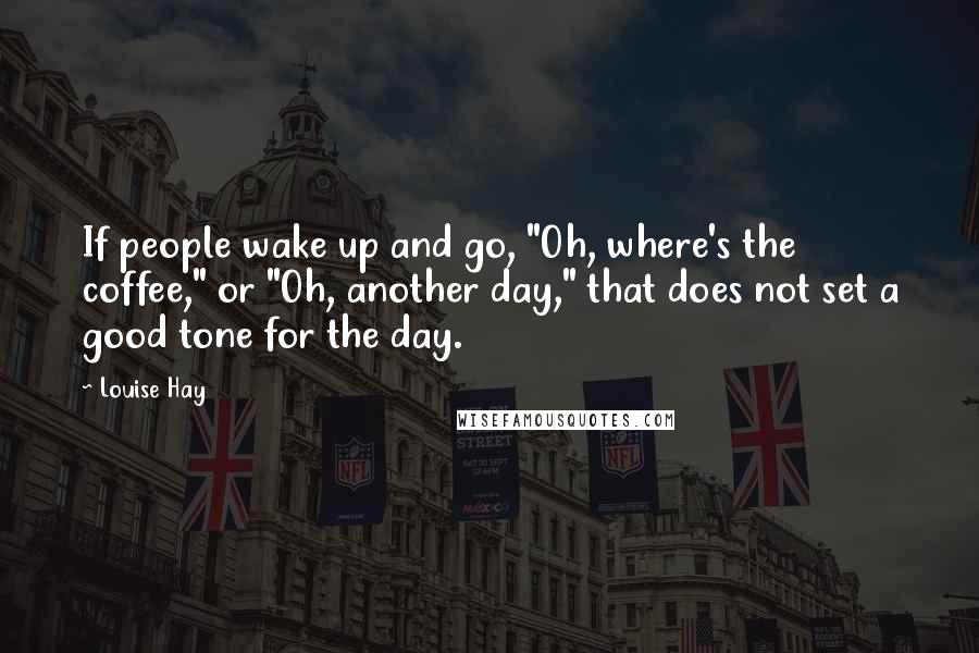 Louise Hay Quotes: If people wake up and go, "Oh, where's the coffee," or "Oh, another day," that does not set a good tone for the day.