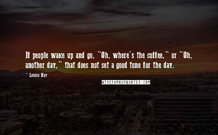 Louise Hay Quotes: If people wake up and go, "Oh, where's the coffee," or "Oh, another day," that does not set a good tone for the day.