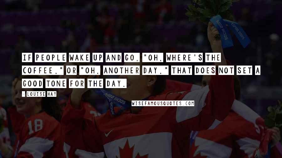 Louise Hay Quotes: If people wake up and go, "Oh, where's the coffee," or "Oh, another day," that does not set a good tone for the day.