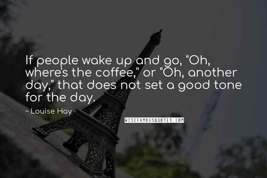 Louise Hay Quotes: If people wake up and go, "Oh, where's the coffee," or "Oh, another day," that does not set a good tone for the day.