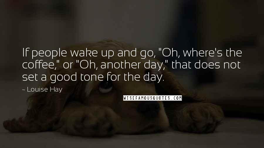 Louise Hay Quotes: If people wake up and go, "Oh, where's the coffee," or "Oh, another day," that does not set a good tone for the day.