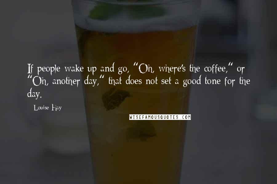 Louise Hay Quotes: If people wake up and go, "Oh, where's the coffee," or "Oh, another day," that does not set a good tone for the day.