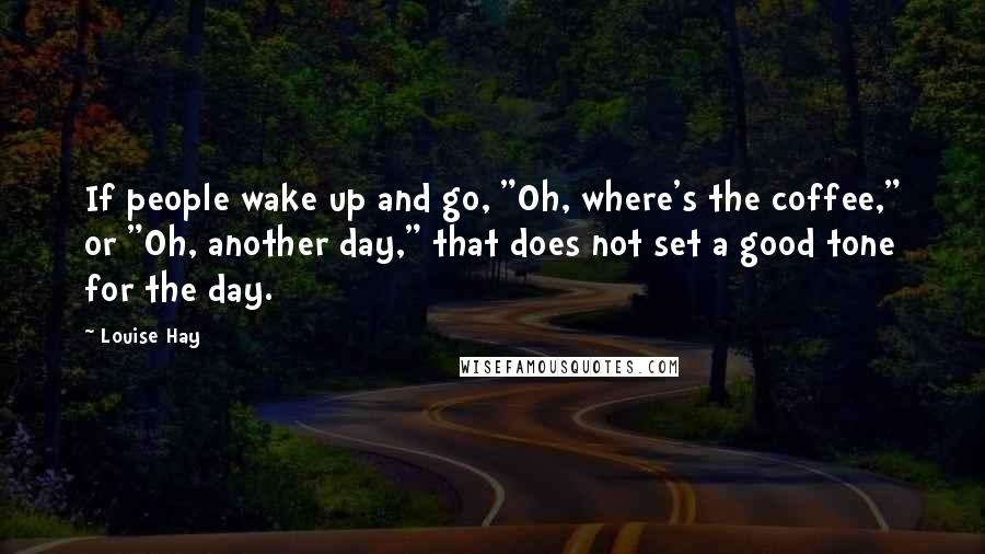 Louise Hay Quotes: If people wake up and go, "Oh, where's the coffee," or "Oh, another day," that does not set a good tone for the day.