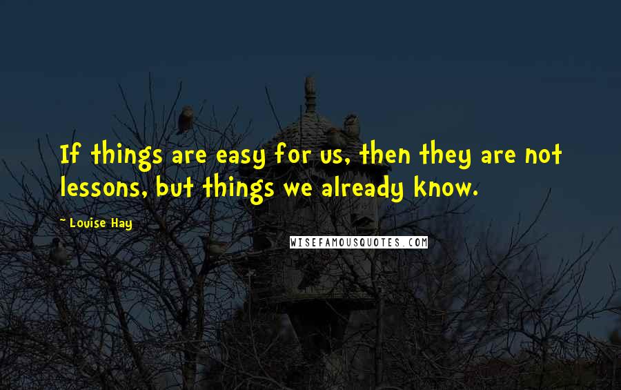 Louise Hay Quotes: If things are easy for us, then they are not lessons, but things we already know.