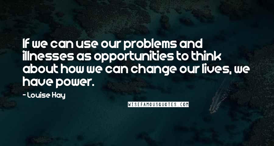 Louise Hay Quotes: If we can use our problems and illnesses as opportunities to think about how we can change our lives, we have power.