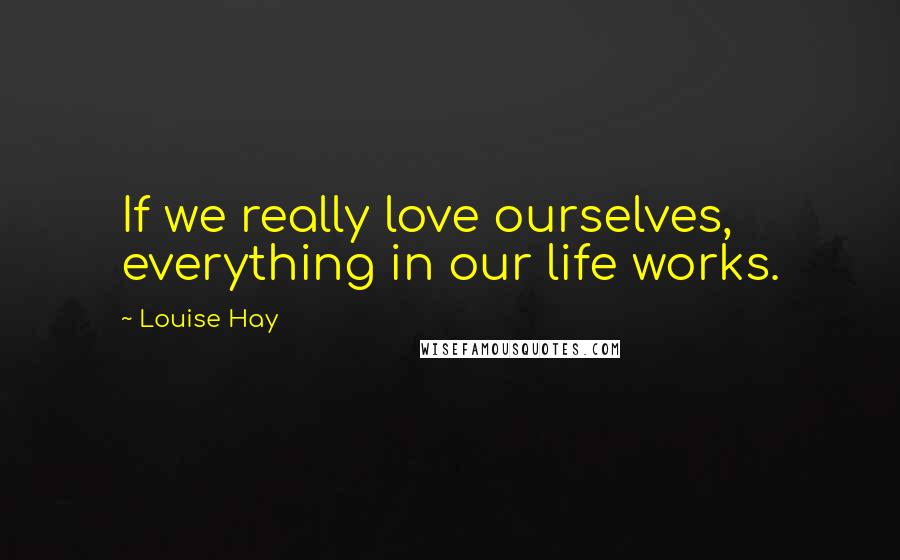 Louise Hay Quotes: If we really love ourselves, everything in our life works.