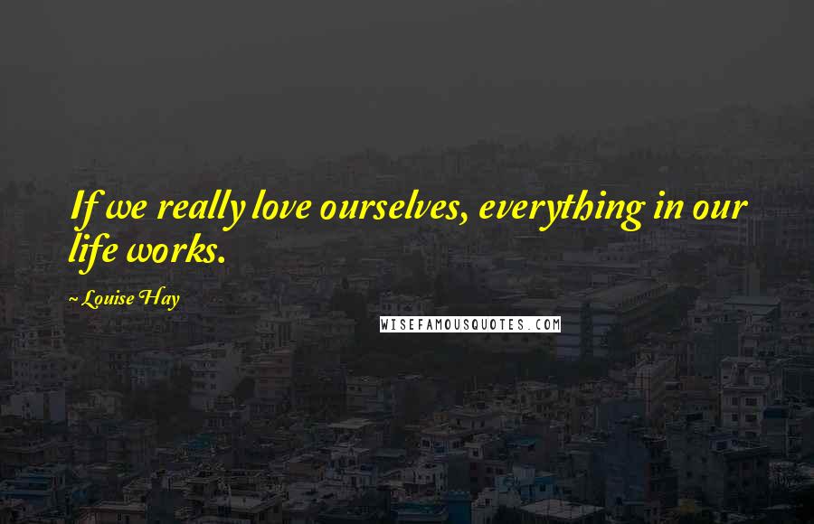 Louise Hay Quotes: If we really love ourselves, everything in our life works.
