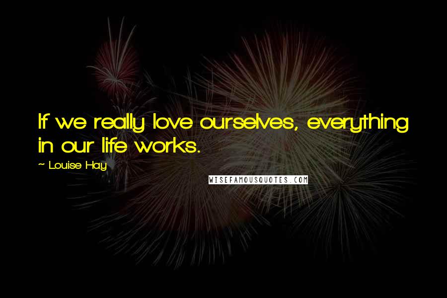Louise Hay Quotes: If we really love ourselves, everything in our life works.