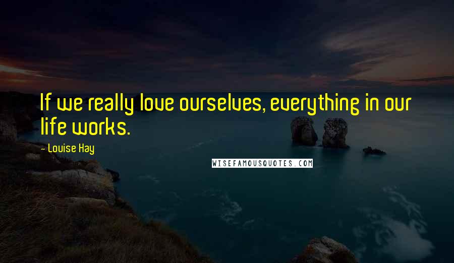 Louise Hay Quotes: If we really love ourselves, everything in our life works.