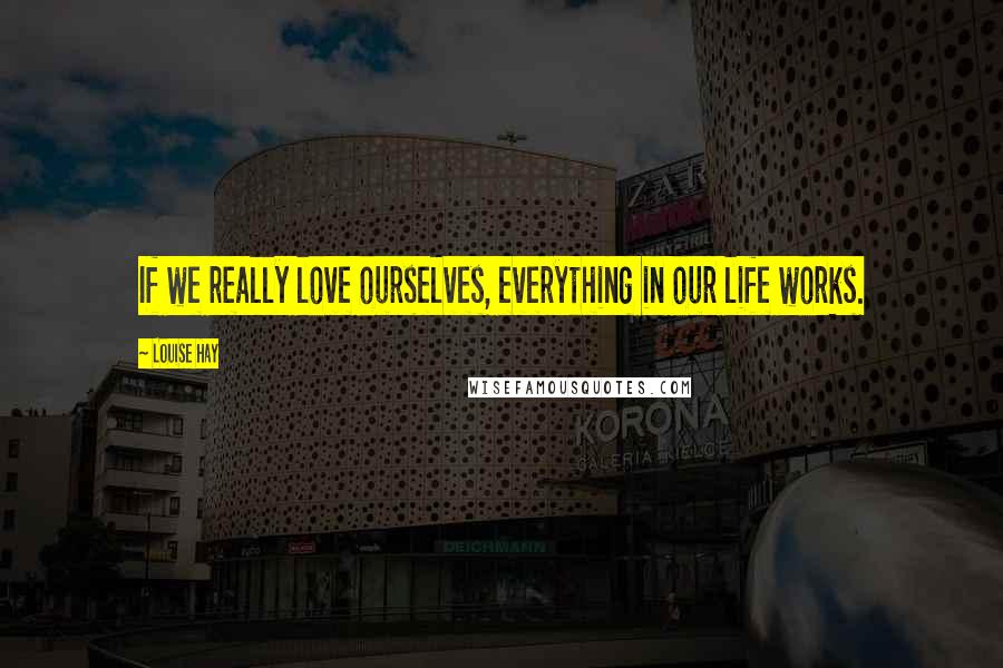 Louise Hay Quotes: If we really love ourselves, everything in our life works.
